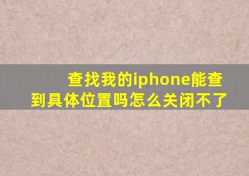 查找我的iphone能查到具体位置吗怎么关闭不了