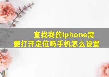 查找我的iphone需要打开定位吗手机怎么设置