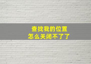 查找我的位置怎么关闭不了了