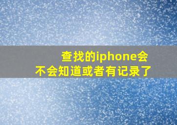 查找的iphone会不会知道或者有记录了