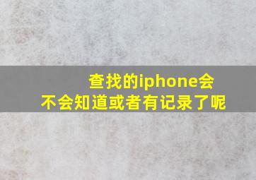 查找的iphone会不会知道或者有记录了呢