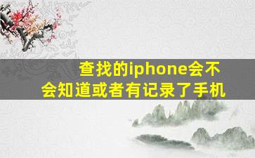 查找的iphone会不会知道或者有记录了手机