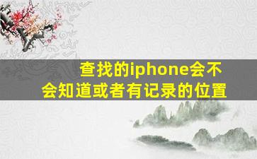 查找的iphone会不会知道或者有记录的位置