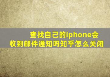 查找自己的iphone会收到邮件通知吗知乎怎么关闭