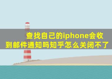 查找自己的iphone会收到邮件通知吗知乎怎么关闭不了