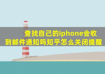 查找自己的iphone会收到邮件通知吗知乎怎么关闭提醒