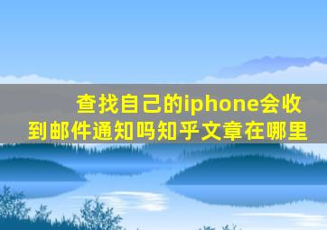 查找自己的iphone会收到邮件通知吗知乎文章在哪里