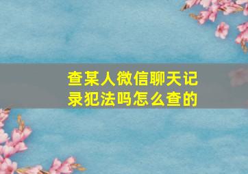 查某人微信聊天记录犯法吗怎么查的