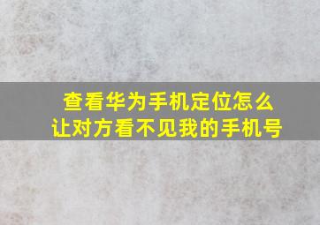 查看华为手机定位怎么让对方看不见我的手机号