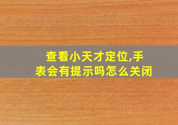 查看小天才定位,手表会有提示吗怎么关闭