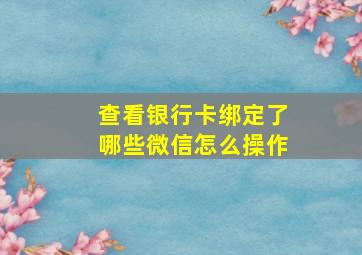 查看银行卡绑定了哪些微信怎么操作