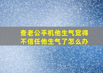 查老公手机他生气觉得不信任他生气了怎么办