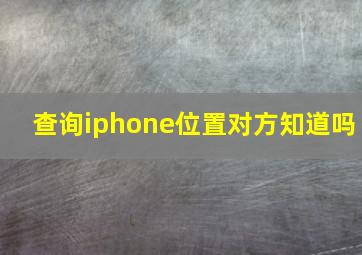 查询iphone位置对方知道吗