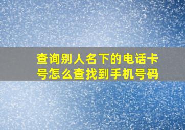 查询别人名下的电话卡号怎么查找到手机号码