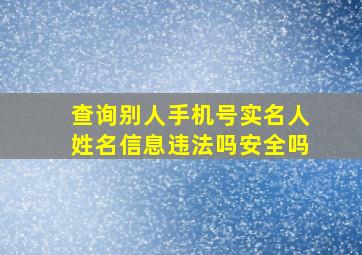 查询别人手机号实名人姓名信息违法吗安全吗