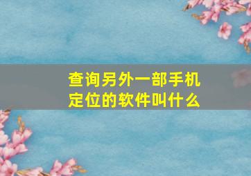 查询另外一部手机定位的软件叫什么