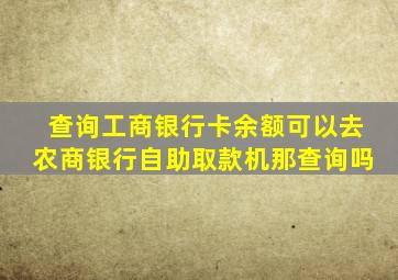 查询工商银行卡余额可以去农商银行自助取款机那查询吗