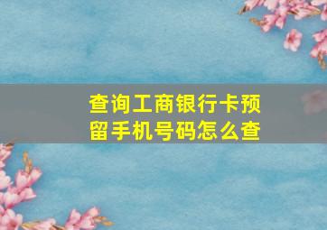 查询工商银行卡预留手机号码怎么查