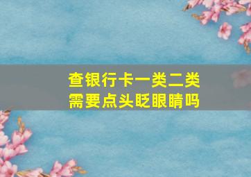 查银行卡一类二类需要点头眨眼睛吗