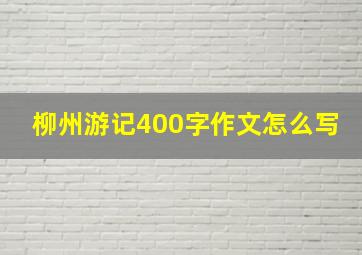 柳州游记400字作文怎么写