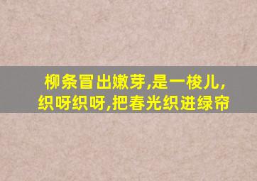 柳条冒出嫩芽,是一梭儿,织呀织呀,把春光织进绿帘