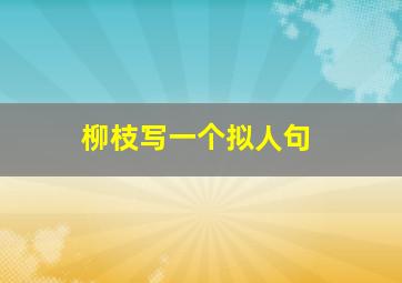 柳枝写一个拟人句