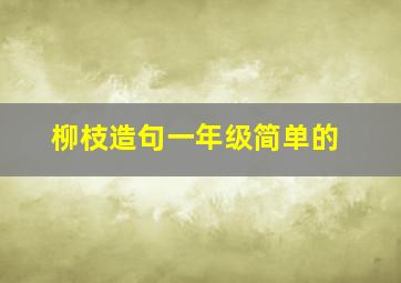 柳枝造句一年级简单的