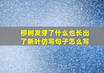 柳树发芽了什么也长出了新叶仿写句子怎么写