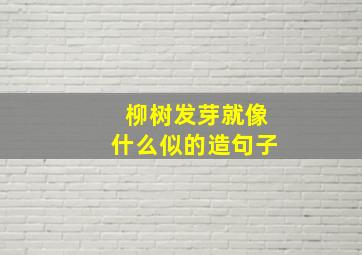 柳树发芽就像什么似的造句子