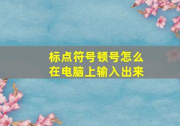 标点符号顿号怎么在电脑上输入出来