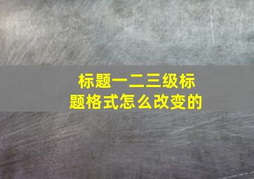 标题一二三级标题格式怎么改变的