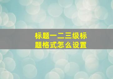 标题一二三级标题格式怎么设置