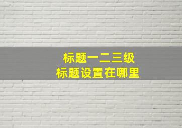 标题一二三级标题设置在哪里