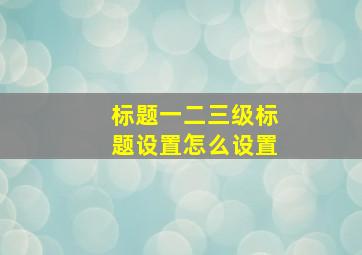 标题一二三级标题设置怎么设置