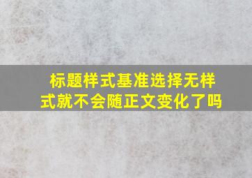 标题样式基准选择无样式就不会随正文变化了吗