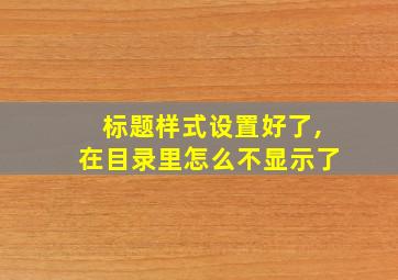 标题样式设置好了,在目录里怎么不显示了