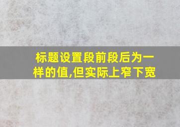 标题设置段前段后为一样的值,但实际上窄下宽