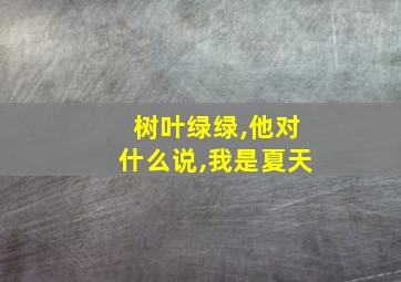 树叶绿绿,他对什么说,我是夏天