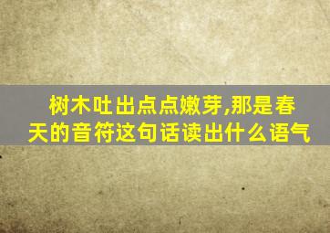 树木吐出点点嫩芽,那是春天的音符这句话读出什么语气