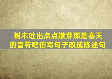 树木吐出点点嫩芽那是春天的音符吧仿写句子改成陈述句