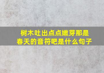 树木吐出点点嫩芽那是春天的音符吧是什么句子