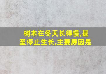 树木在冬天长得慢,甚至停止生长,主要原因是