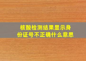 核酸检测结果显示身份证号不正确什么意思