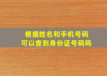 根据姓名和手机号码可以查到身份证号码吗