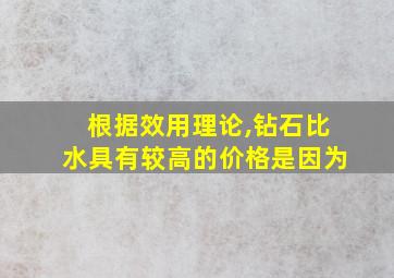 根据效用理论,钻石比水具有较高的价格是因为