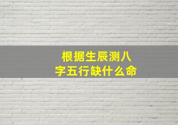 根据生辰测八字五行缺什么命