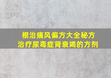 根治痛风偏方大全秘方治疗尿毒症肾衰竭的方剂