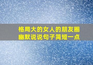 格局大的女人的朋友圈幽默说说句子简短一点