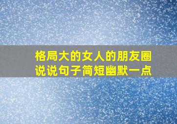 格局大的女人的朋友圈说说句子简短幽默一点