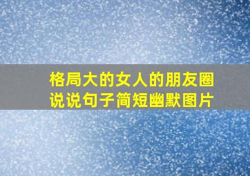 格局大的女人的朋友圈说说句子简短幽默图片